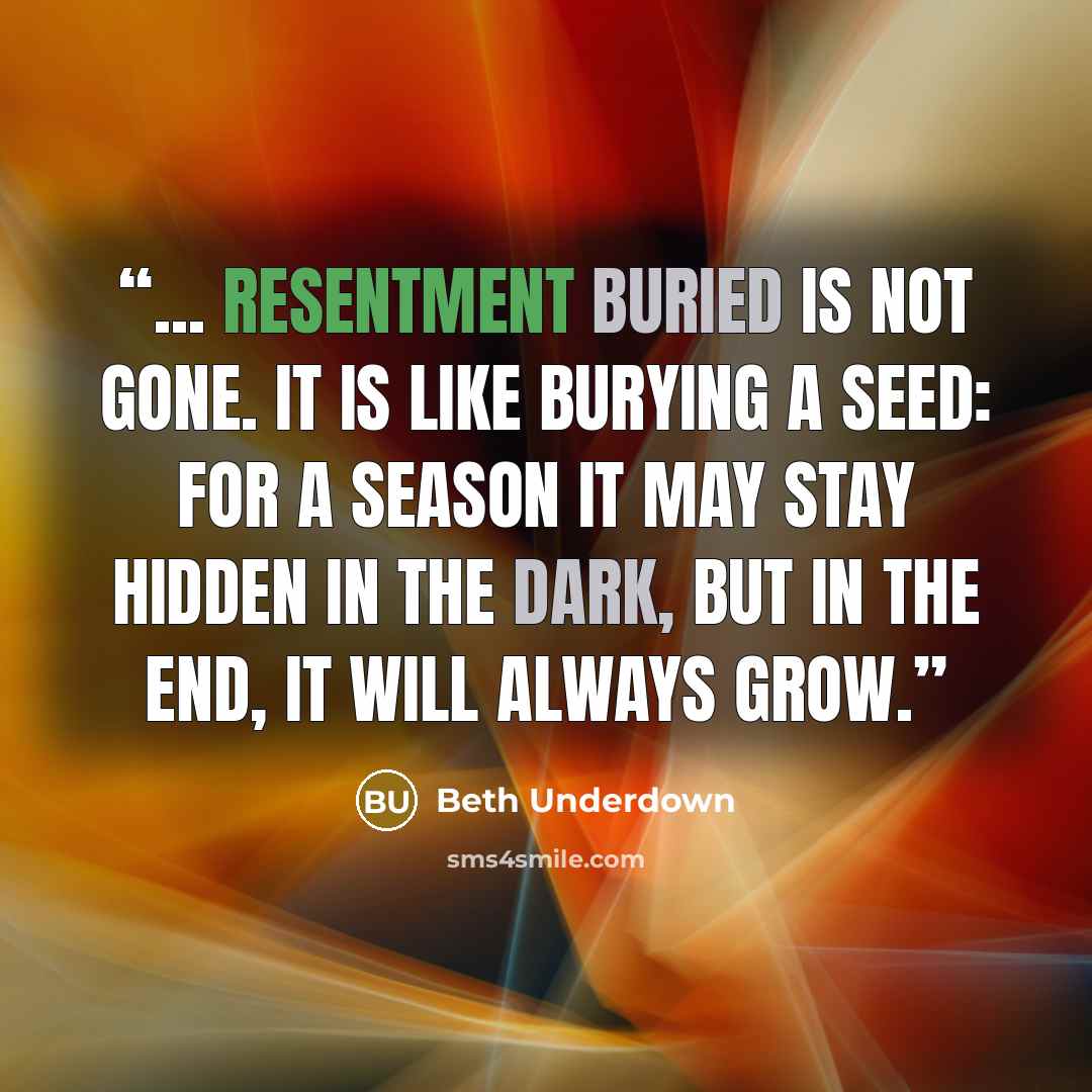 “... resentment buried is not gone. It is like burying a seed: for a season it may stay hidden in the dark, but in the end, it will always grow.” quote by Beth Underdown