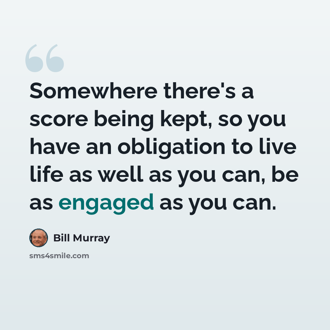 “Somewhere there's a score being kept, so you have an obligation to live life as well as you can, be as engaged as you can.” quote by Bill Murray