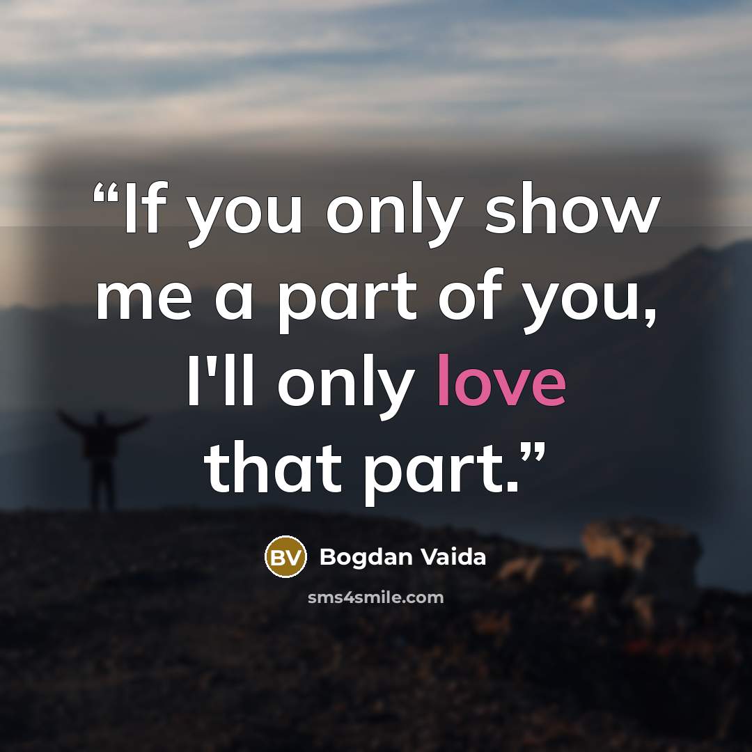“If you only show me a part of you, I'll only love that part.” quote by Bogdan Vaida