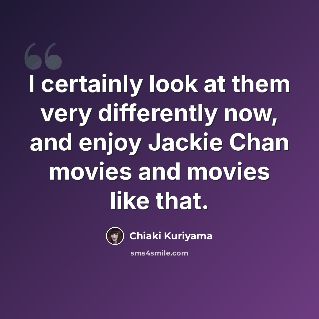 “I certainly look at them very differently now, and enjoy Jackie Chan movies and movies like that.” quote by Chiaki Kuriyama
