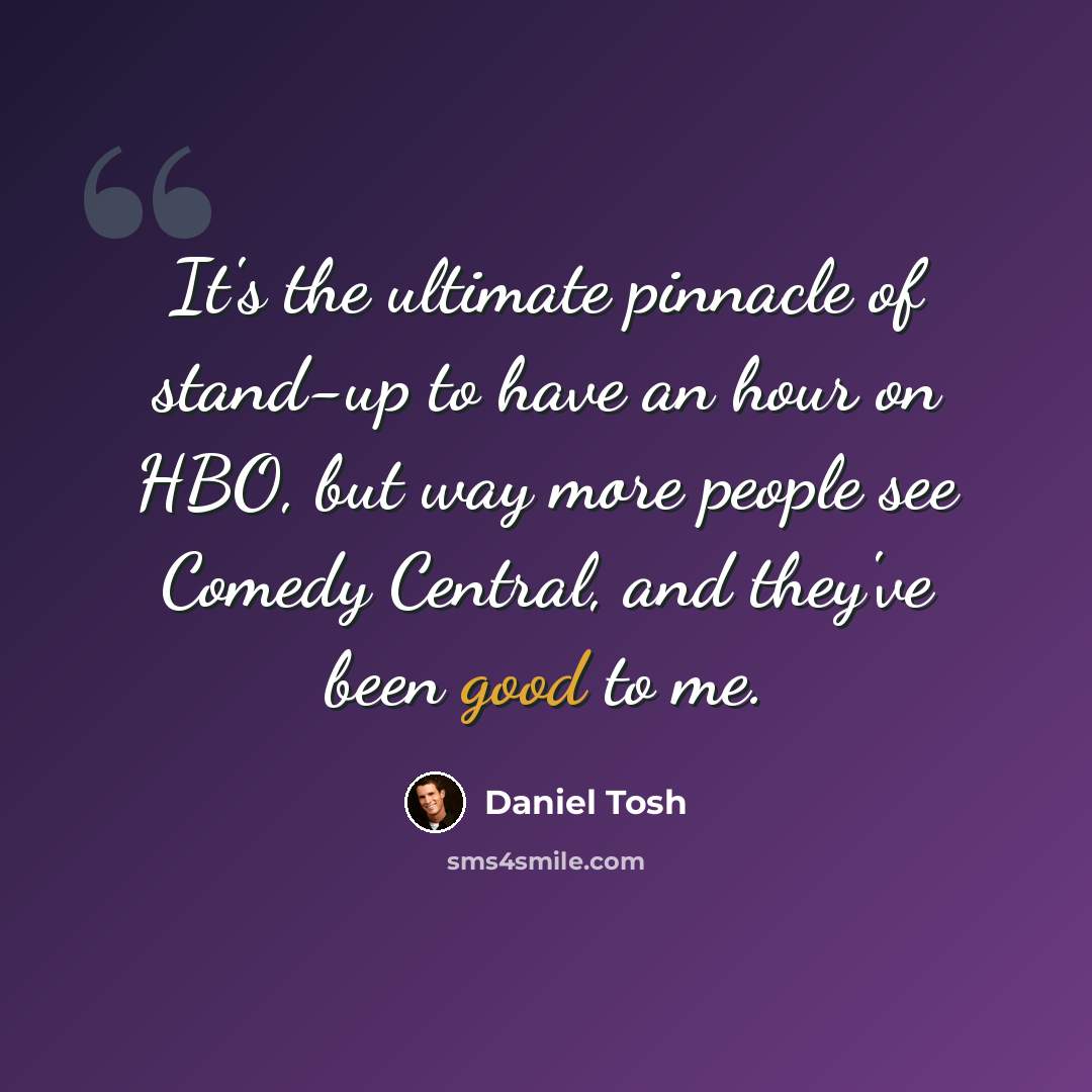 “It's the ultimate pinnacle of stand-up to have an hour on HBO, but way more people see Comedy Central, and they've been good to me.” quote by Daniel Tosh