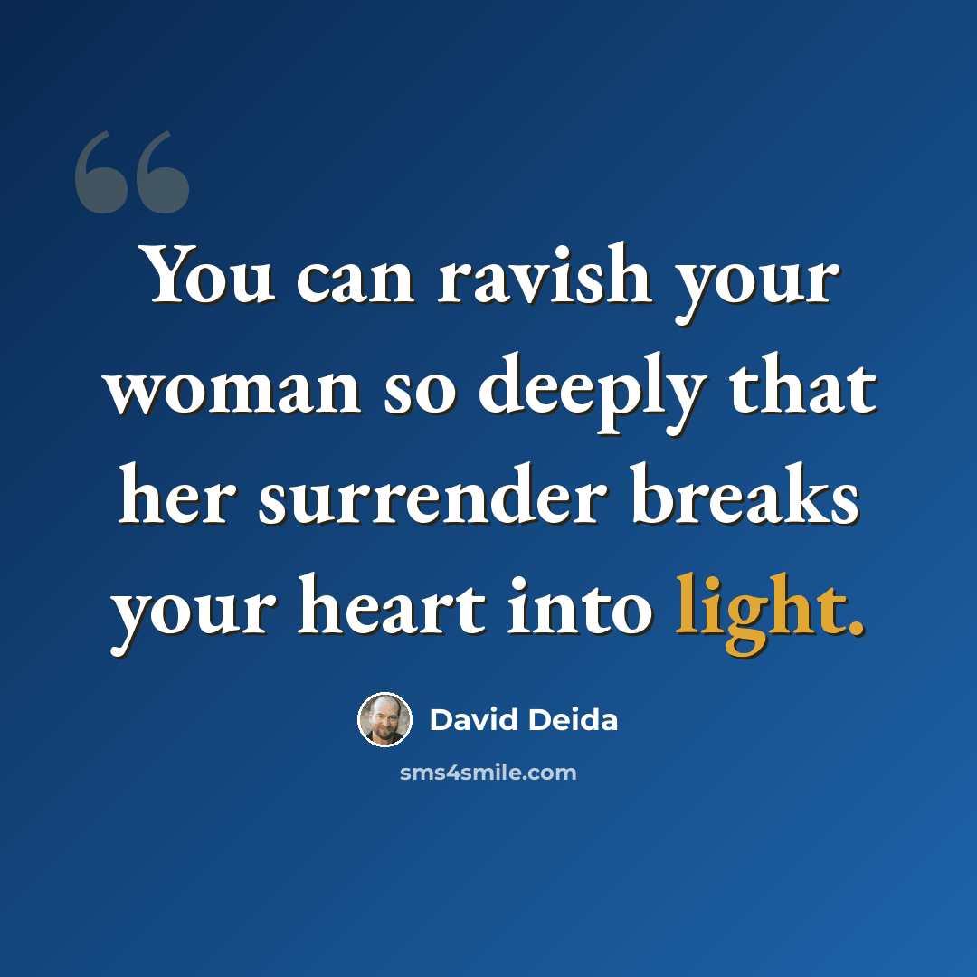 “You can ravish your woman so deeply that her surrender breaks your heart into light.” quote by David Deida