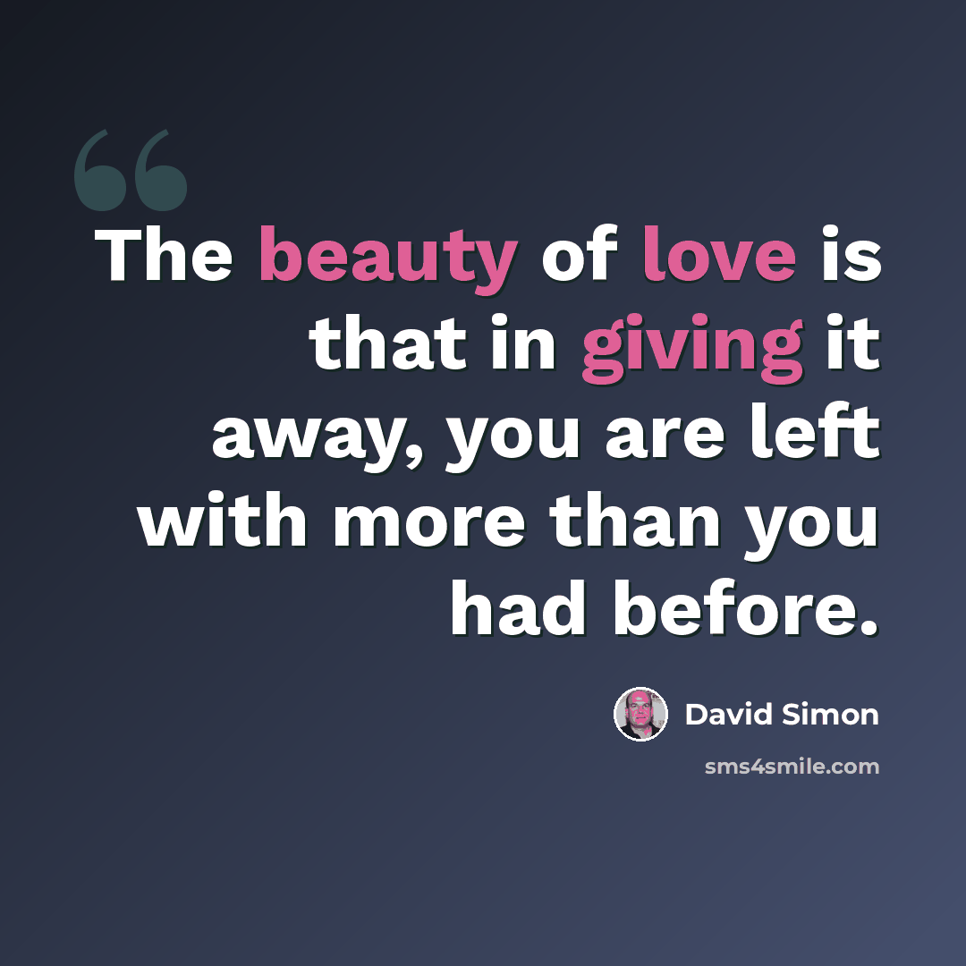 “The beauty of love is that in giving it away, you are left with more than you had before.” quote by David Simon