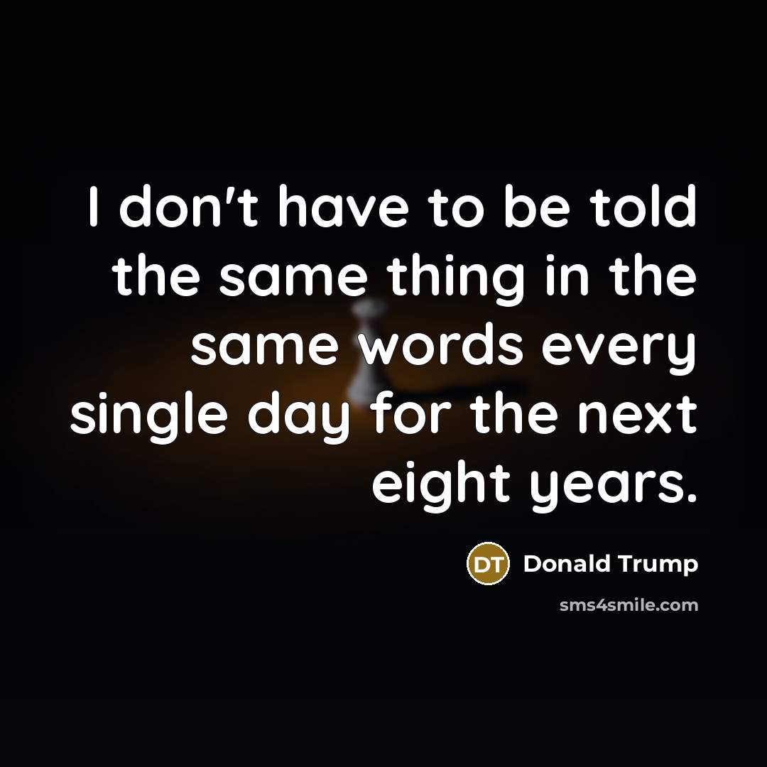 “I don't have to be told the same thing in the same words every single day for the next eight years.” quote by Donald Trump