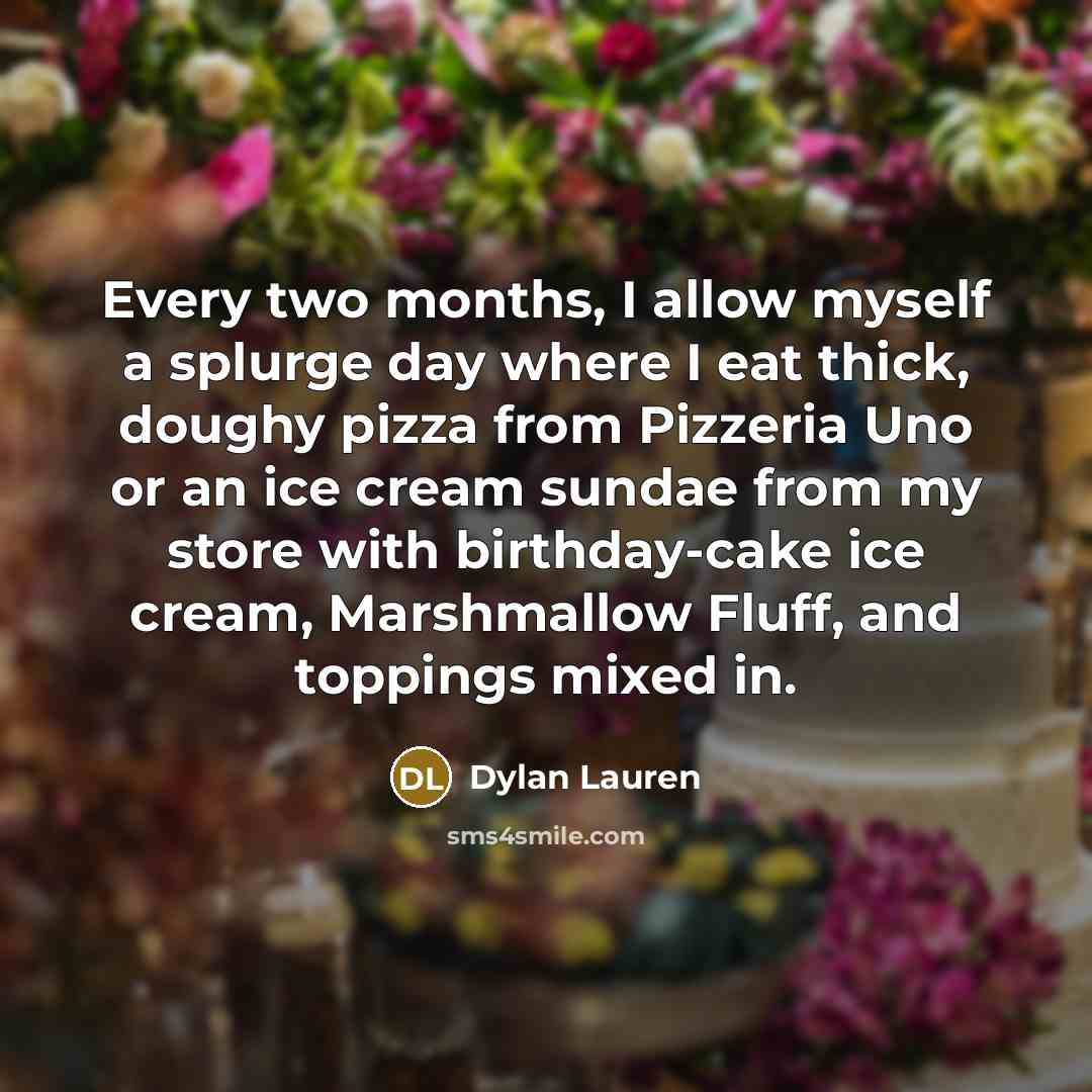 “Every two months, I allow myself a splurge day where I eat thick, doughy pizza from Pizzeria Uno or an ice cream sundae from my store with birthday-cake ice cream, Marshmallow Fluff, and toppings mixed in.” quote by Dylan Lauren
