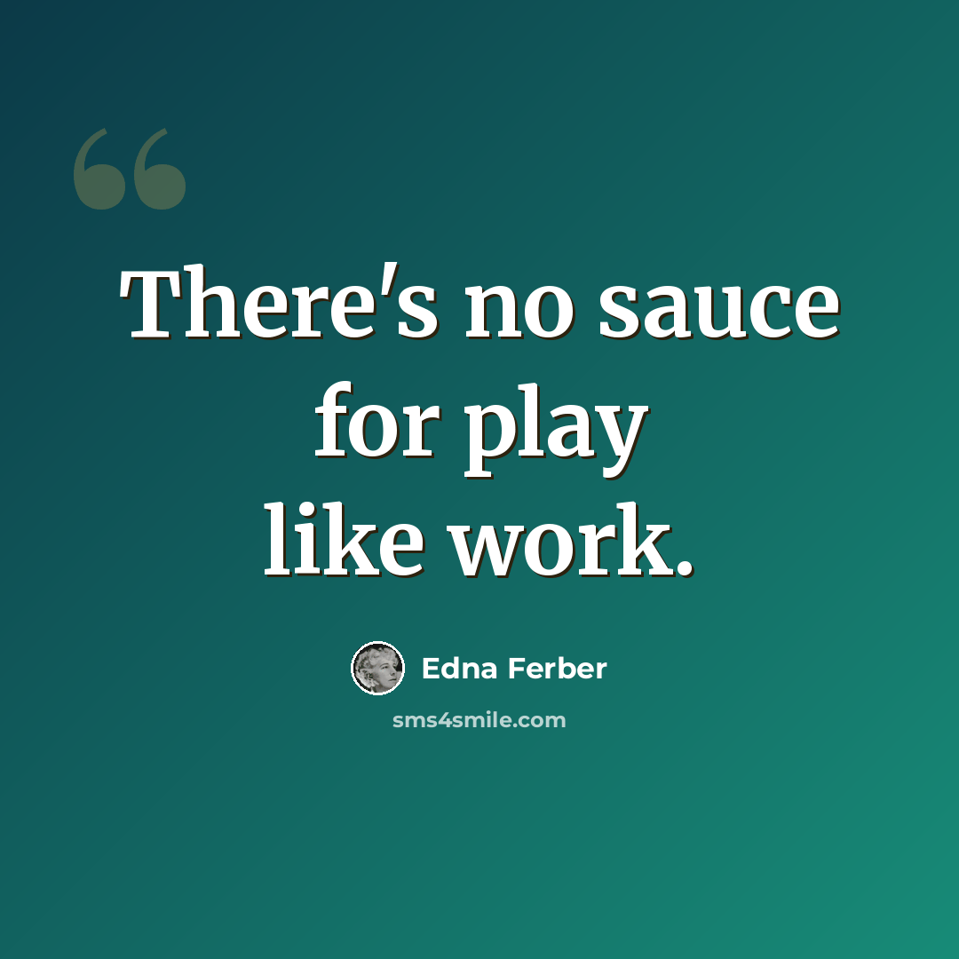 “There's no sauce for play like work.” quote by Edna Ferber