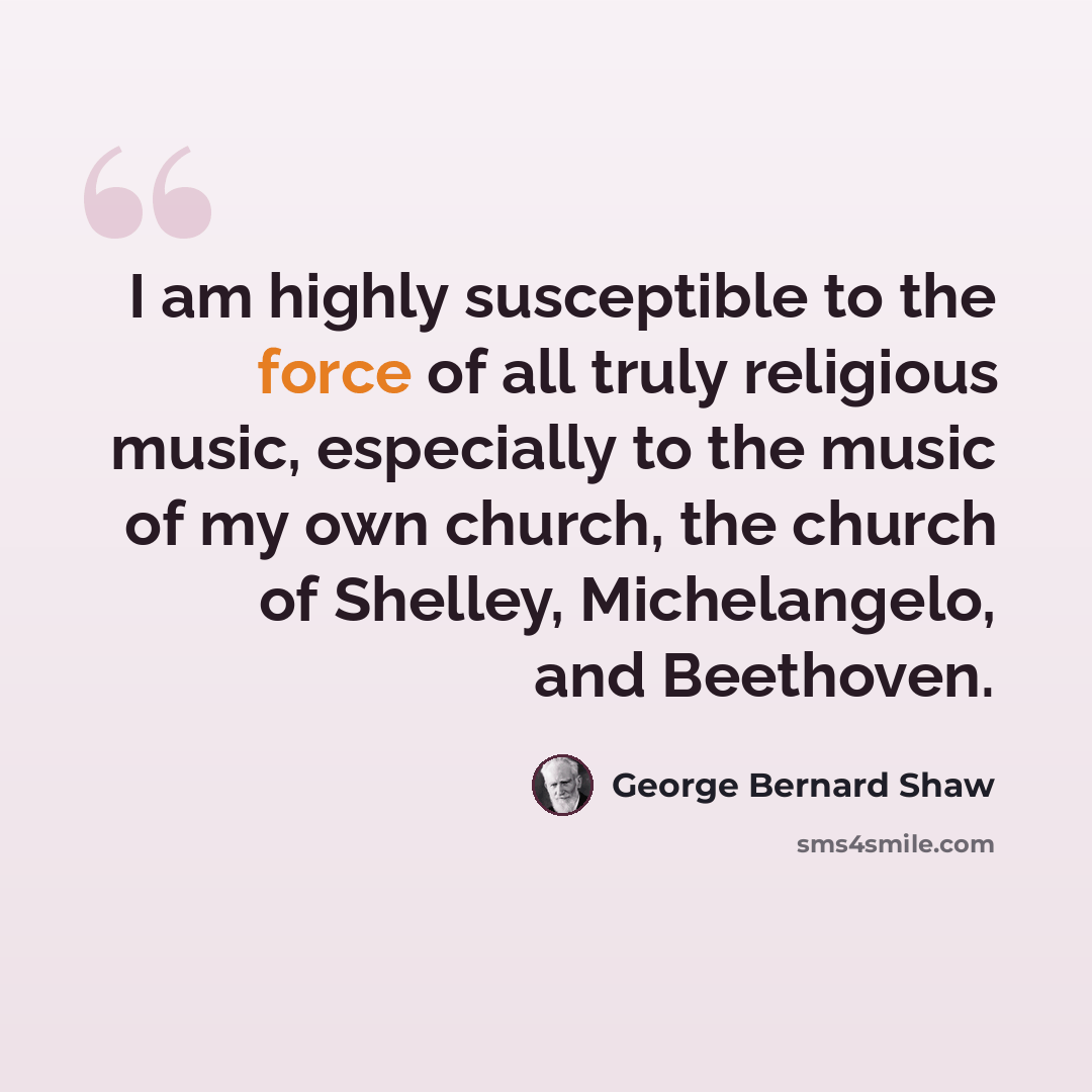 “I am highly susceptible to the force of all truly religious music, especially to the music of my own church, the church of Shelley, Michelangelo, and Beethoven.” quote by George Bernard Shaw