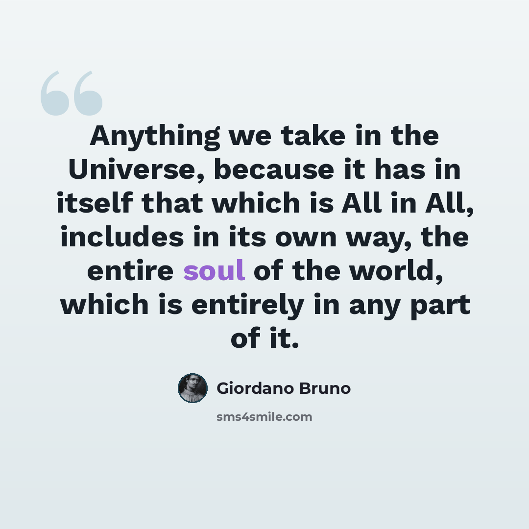“Anything we take in the Universe, because it has in itself that which is All in All, includes in its own way, the entire soul of the world, which is entirely in any part of it.” quote by Giordano Bruno