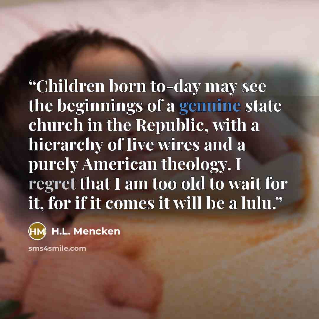“Children born to-day may see the beginnings of a genuine state church in the Republic, with a hierarchy of live wires and a purely American theology. I regret that I am too old to wait for it, for if it comes it will be a lulu.” quote by H.L. Mencken