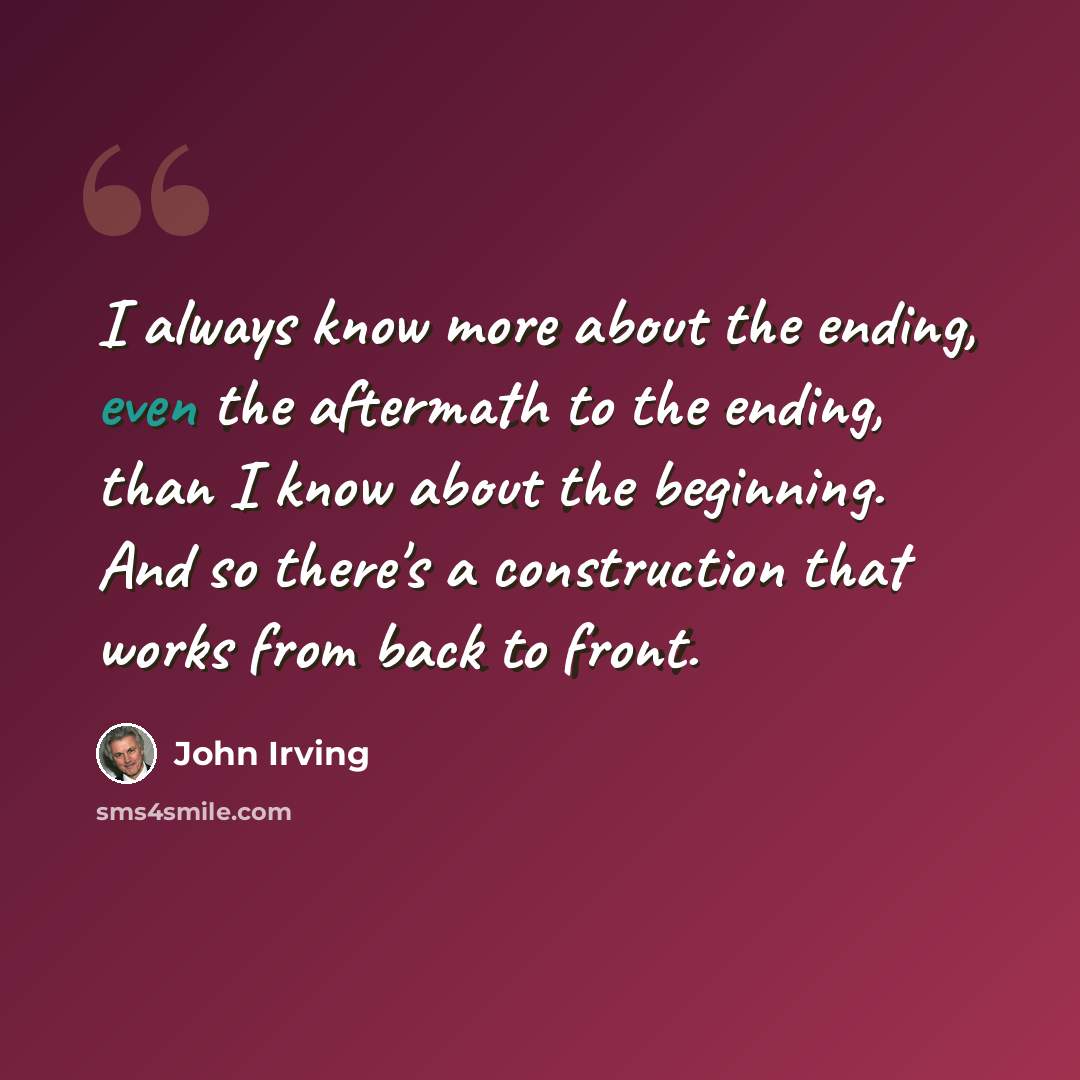 “I always know more about the ending, even the aftermath to the ending, than I know about the beginning. And so there's a construction that works from back to front.” quote by John Irving