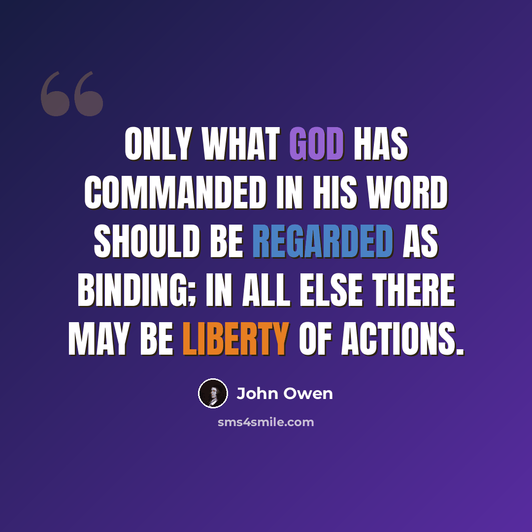“Only what God has commanded in His word should be regarded as binding; in all else there may be liberty of actions.” quote by John Owen
