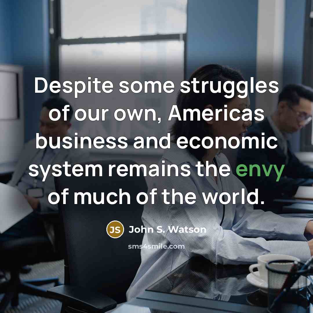 “Despite some struggles of our own, Americas business and economic system remains the envy of much of the world.” quote by John S. Watson
