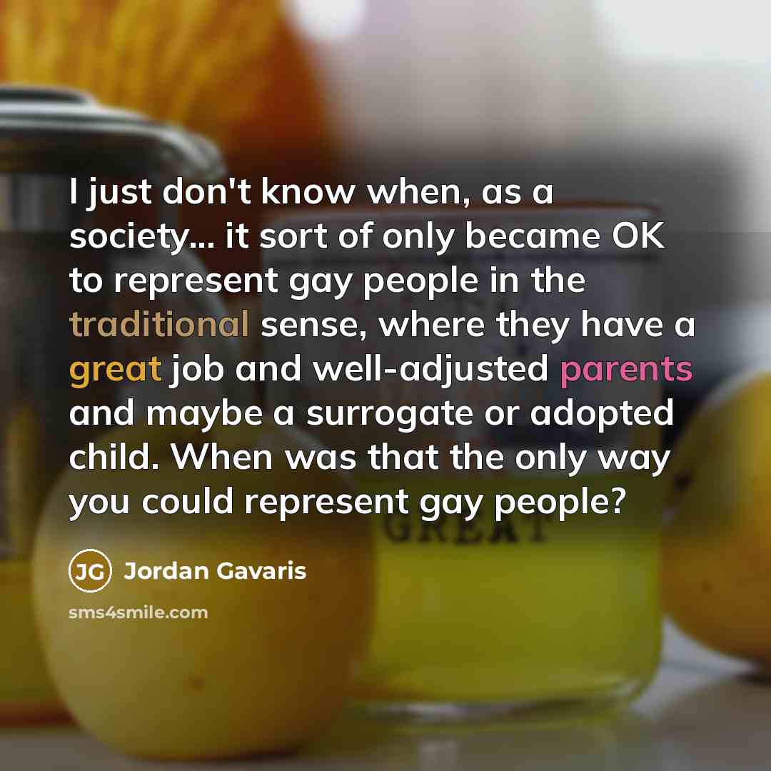 “I just don't know when, as a society... it sort of only became OK to represent gay people in the traditional sense, where they have a great job and well-adjusted parents and maybe a surrogate or adopted child. When was that the only way you could represent gay people?” quote by Jordan Gavaris