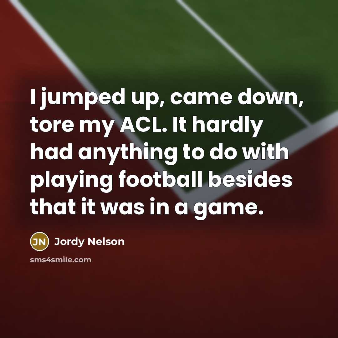 “I jumped up, came down, tore my ACL. It hardly had anything to do with playing football besides that it was in a game.” quote by Jordy Nelson