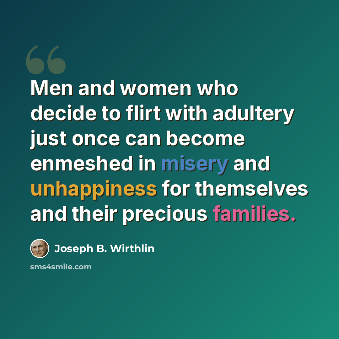 “Men and women who decide to flirt with adultery just once can become enmeshed in misery and unhappiness for themselves and their precious families.” quote by Joseph B. Wirthlin