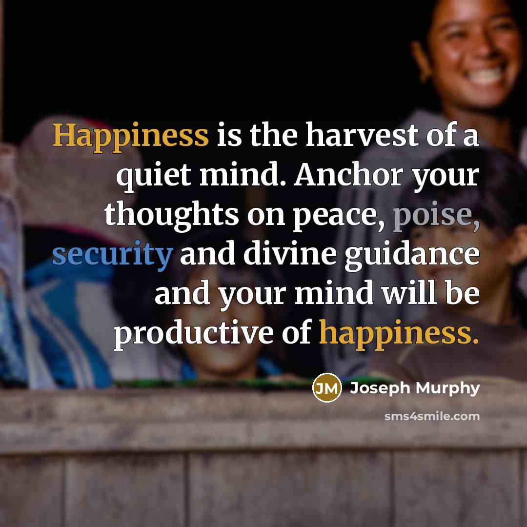 “Happiness is the harvest of a quiet mind. Anchor your thoughts on peace, poise, security and divine guidance and your mind will be productive of happiness.” quote by Joseph Murphy
