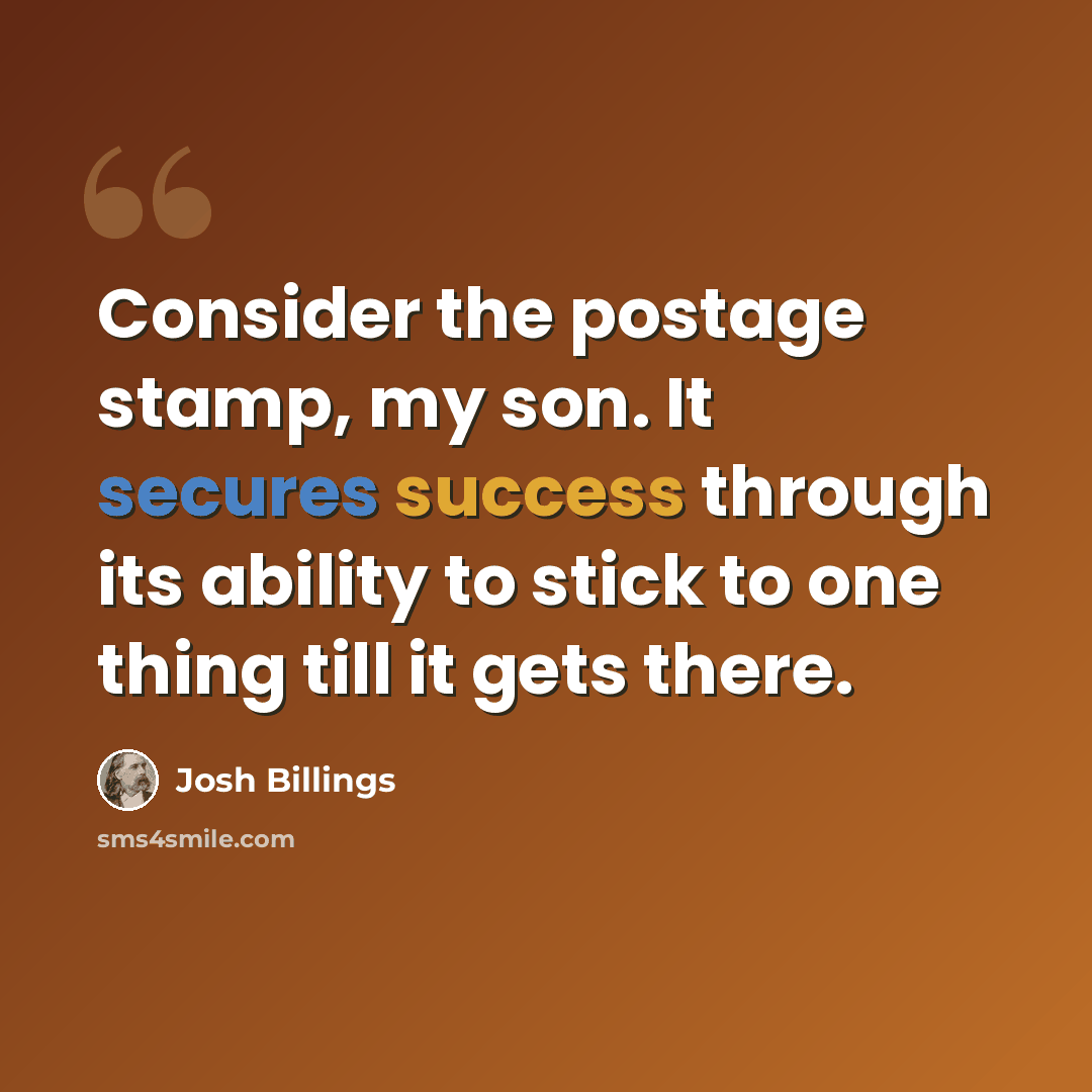 “Consider the postage stamp, my son. It secures success through its ability to stick to one thing till it gets there.” quote by Josh Billings