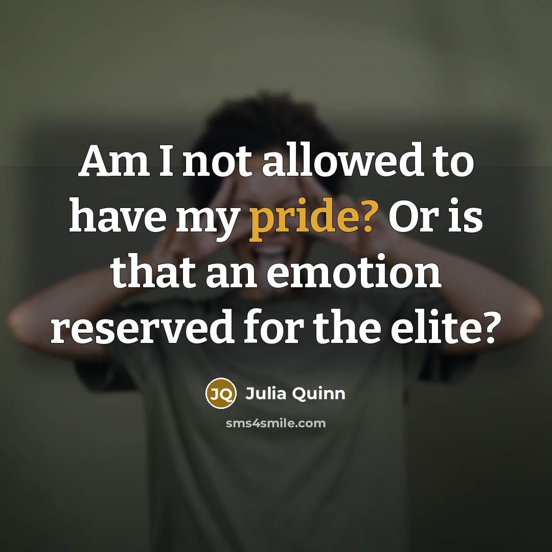 “Am I not allowed to have my pride? Or is that an emotion reserved for the elite?” quote by Julia Quinn