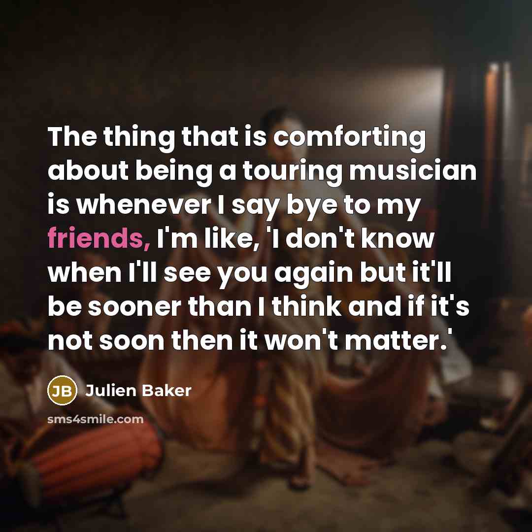 “The thing that is comforting about being a touring musician is whenever I say bye to my friends, I'm like, 'I don't know when I'll see you again but it'll be sooner than I think and if it's not soon then it won't matter.'” quote by Julien Baker