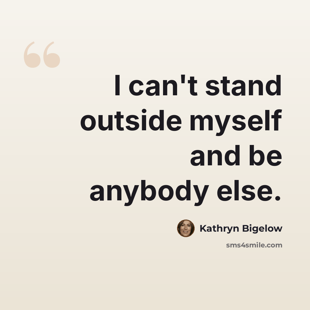 “I can't stand outside myself and be anybody else.” quote by Kathryn Bigelow