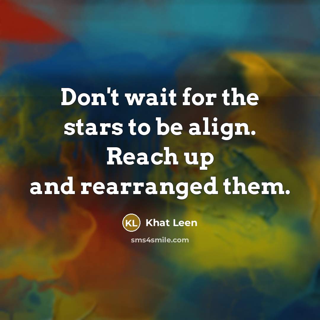 “Don't wait for the stars to be align. Reach up and rearranged them.” quote by Khat Leen