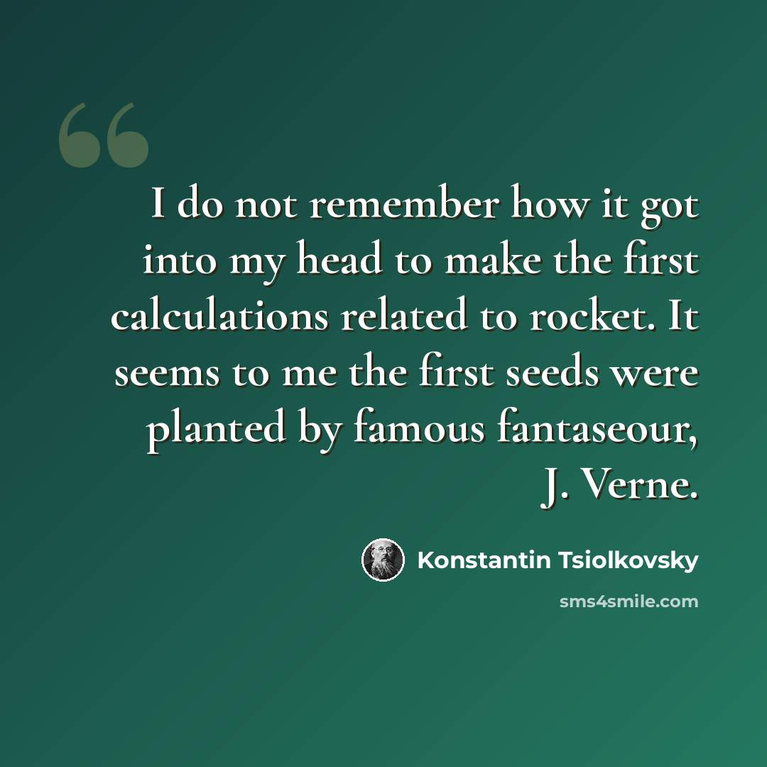 “I do not remember how it got into my head to make the first calculations related to rocket. It seems to me the first seeds were planted by famous fantaseour, J. Verne.” quote by Konstantin Tsiolkovsky