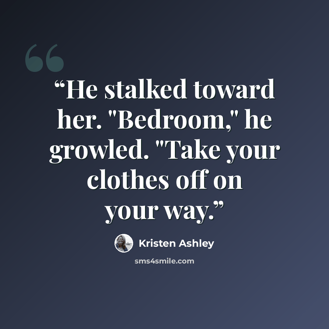 “He stalked toward her. "Bedroom," he growled. "Take your clothes off on your way.” quote by Kristen Ashley
