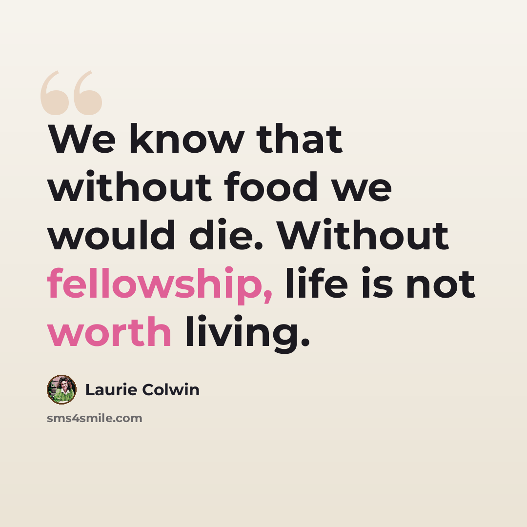 “We know that without food we would die. Without fellowship, life is not worth living.” quote by Laurie Colwin