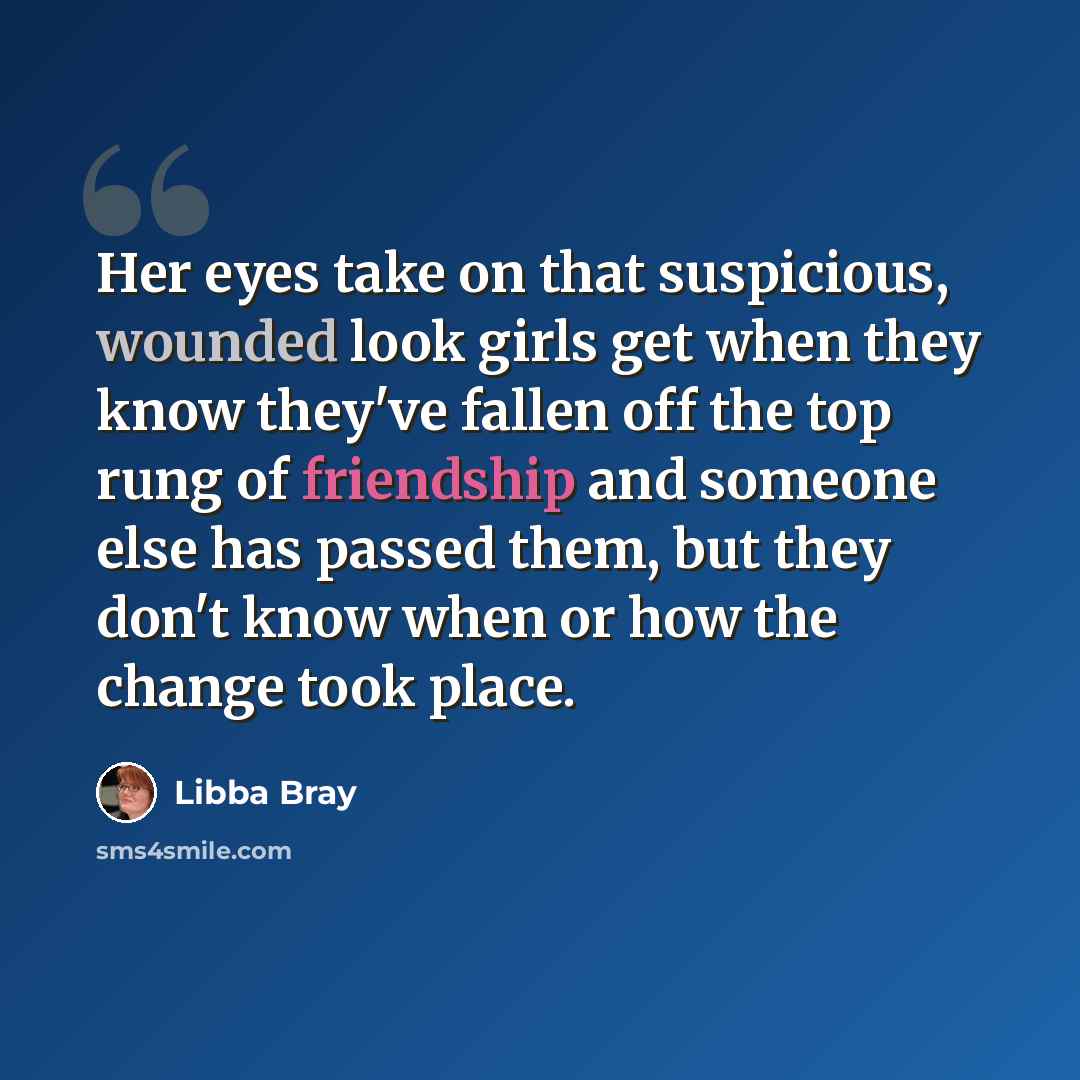 “Her eyes take on that suspicious, wounded look girls get when they know they've fallen off the top rung of friendship and someone else has passed them, but they don't know when or how the change took place.” quote by Libba Bray