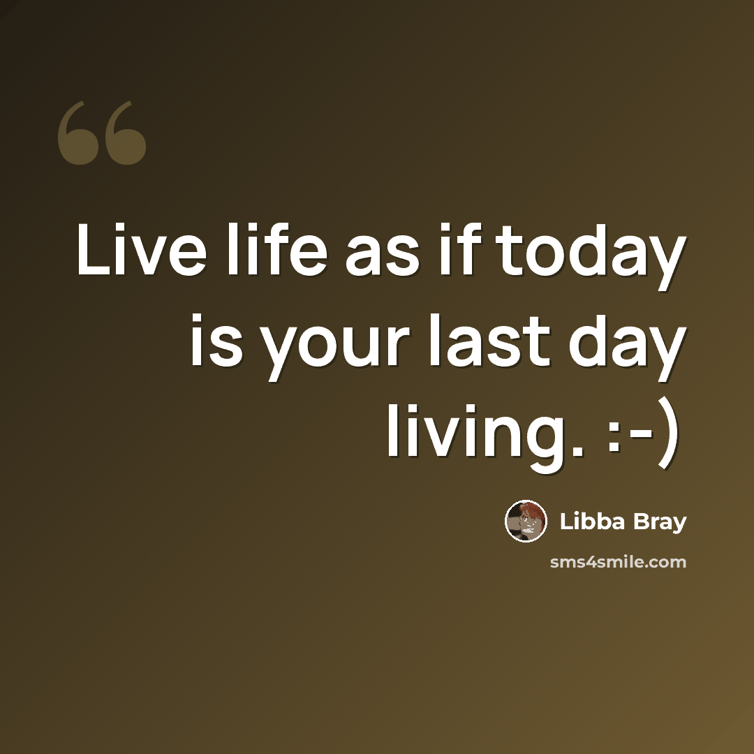“Live life as if today is your last day living. :-)” quote by Libba Bray