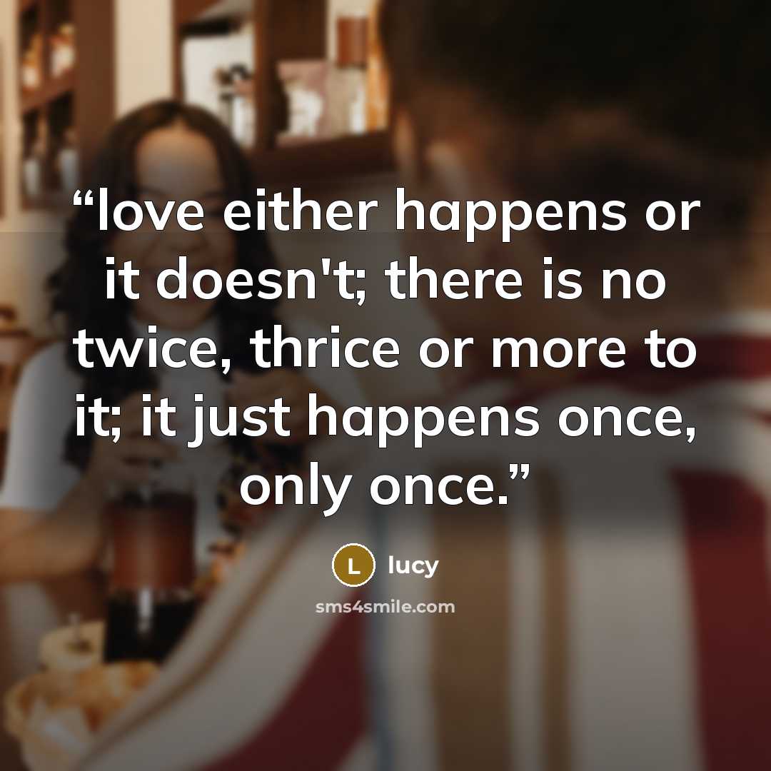 “love either happens or it doesn't; there is no twice, thrice or more to it; it just happens once, only once.” quote by Lucy