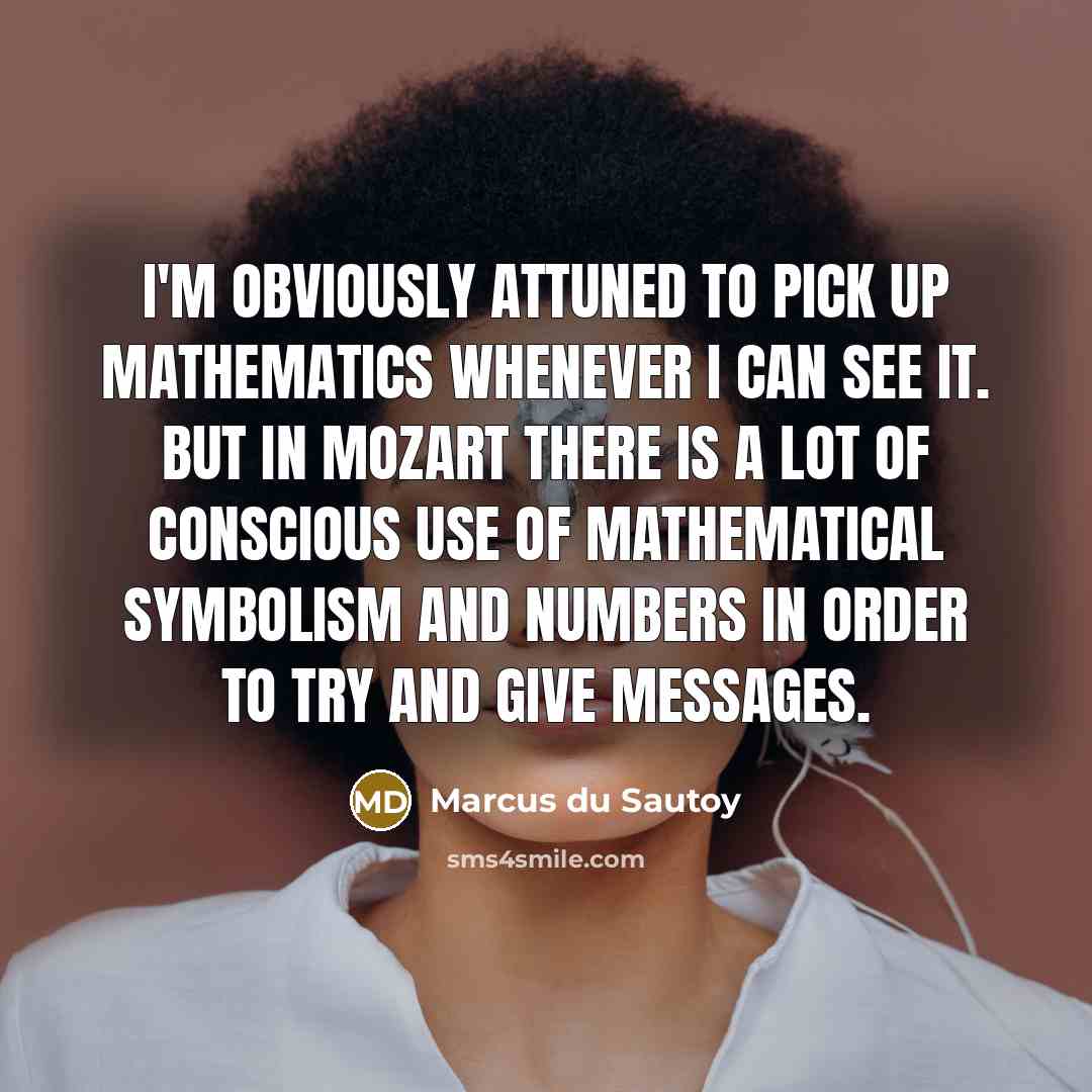 “I'm obviously attuned to pick up mathematics whenever I can see it. But in Mozart there is a lot of conscious use of mathematical symbolism and numbers in order to try and give messages.” quote by Marcus du Sautoy
