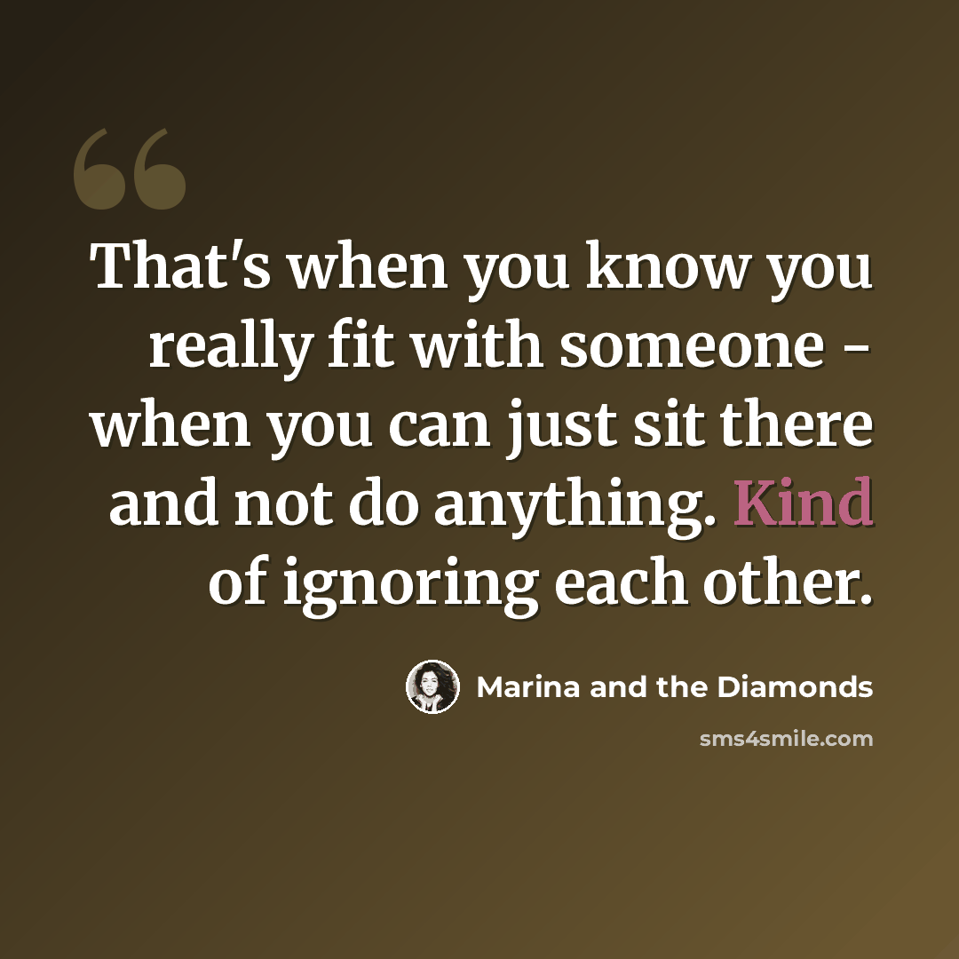“That's when you know you really fit with someone - when you can just sit there and not do anything. Kind of ignoring each other.” quote by Marina and the Diamonds