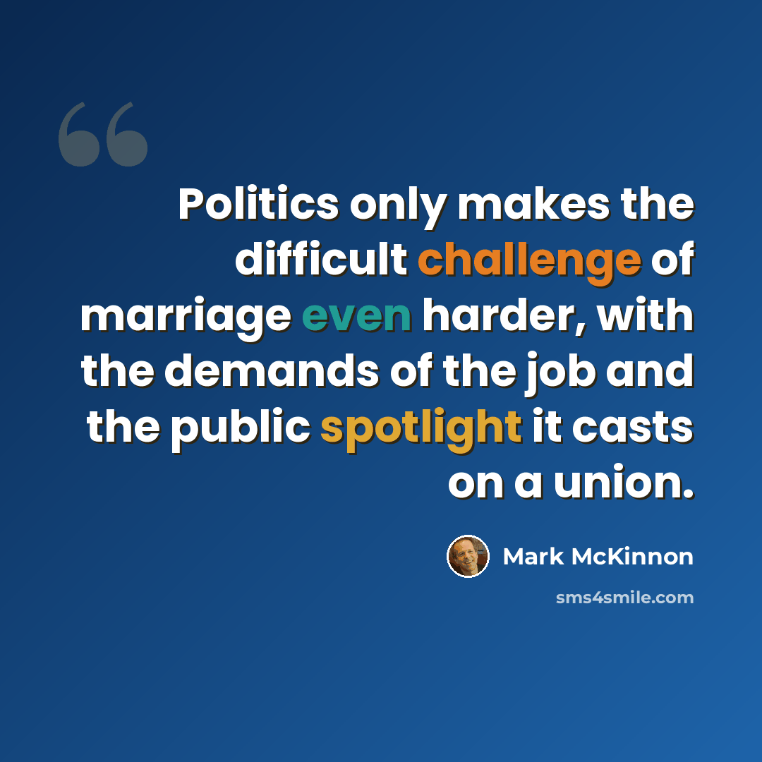 “Politics only makes the difficult challenge of marriage even harder, with the demands of the job and the public spotlight it casts on a union.” quote by Mark McKinnon