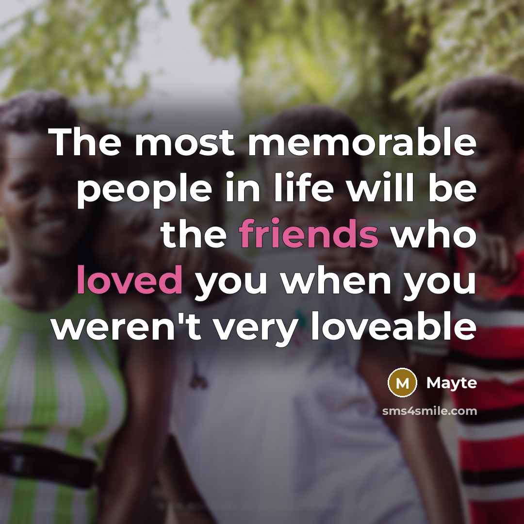 “The most memorable people in life will be the friends who loved you when you weren't very loveable” quote by Mayte