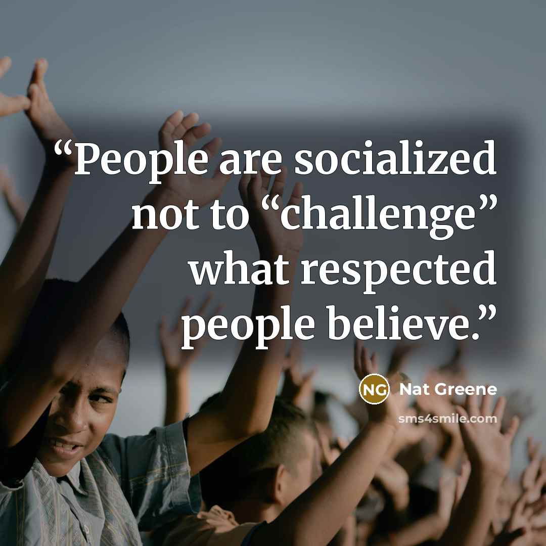 “People are socialized not to “challenge” what respected people believe.” quote by Nat Greene