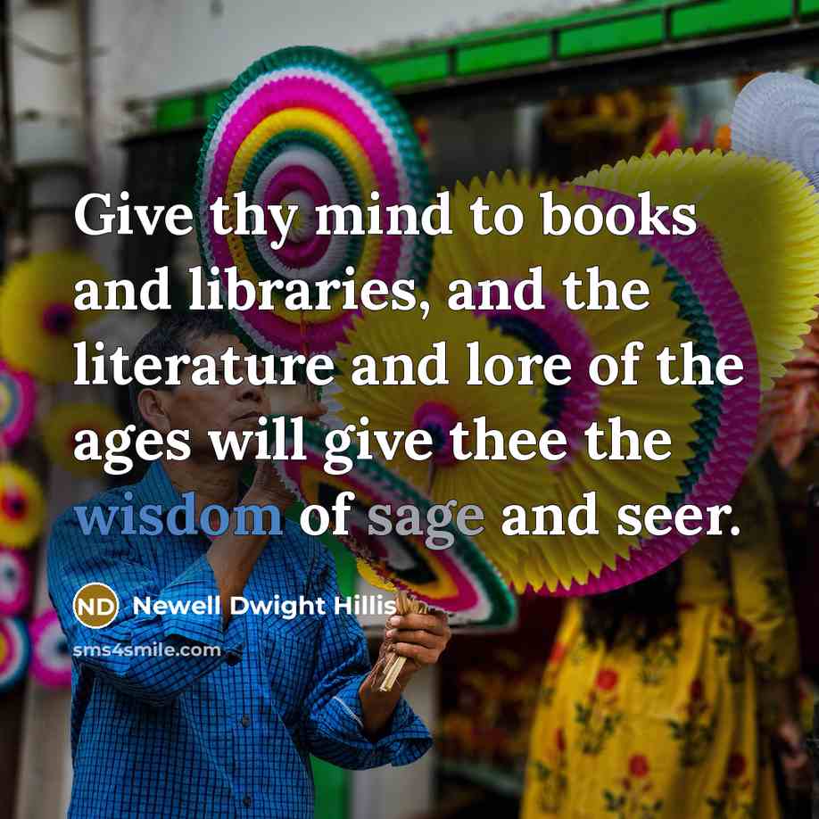 “Give thy mind to books and libraries, and the literature and lore of the ages will give thee the wisdom of sage and seer.” quote by Newell Dwight Hillis