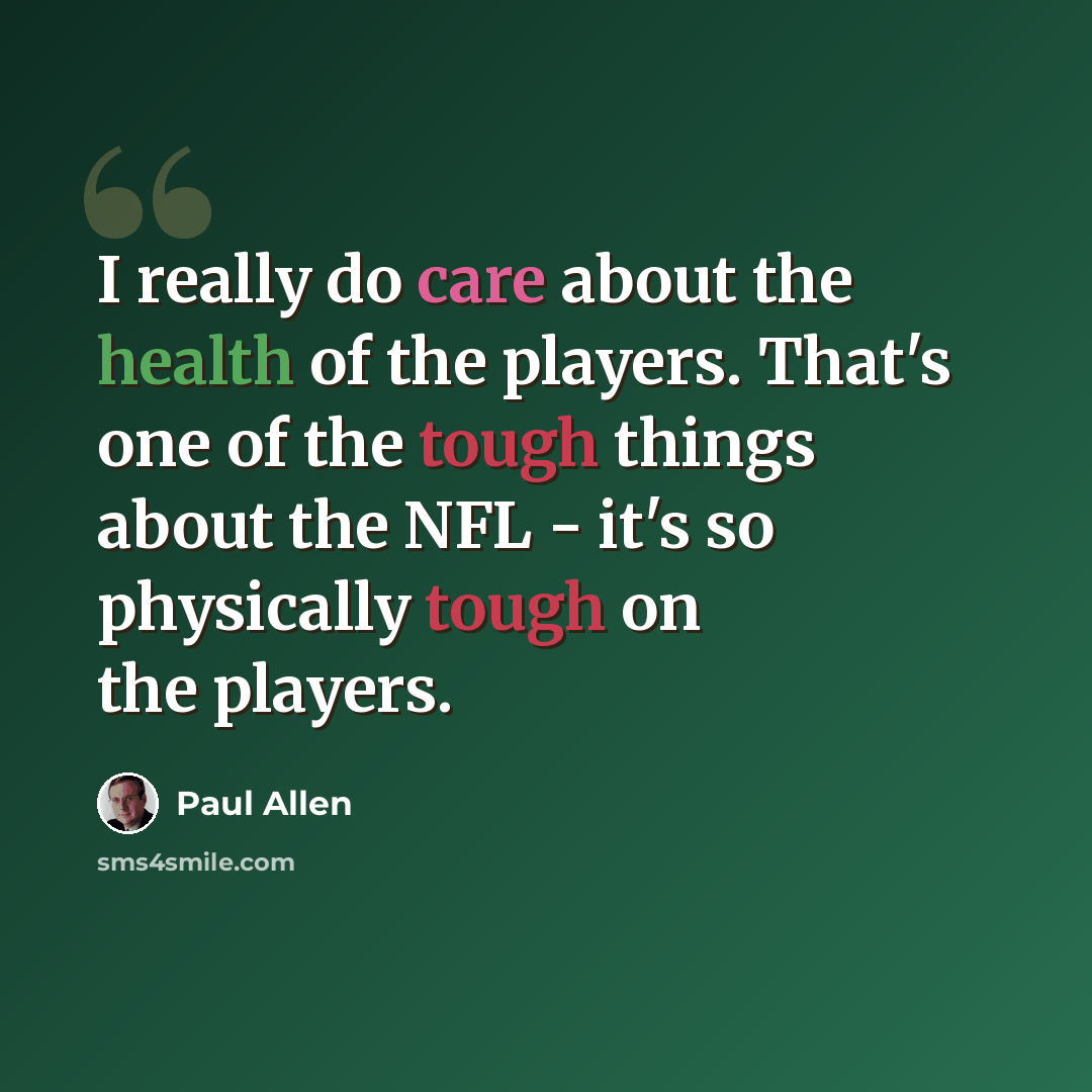 “I really do care about the health of the players. That's one of the tough things about the NFL - it's so physically tough on the players.” quote by Paul Allen