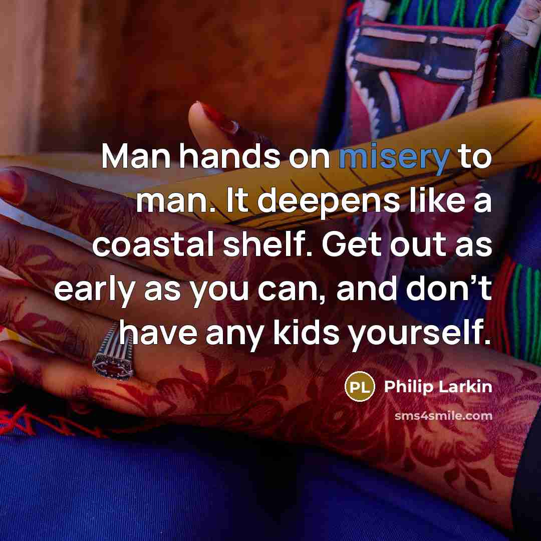 “Man hands on misery to man. It deepens like a coastal shelf. Get out as early as you can, and don't have any kids yourself.” quote by Philip Larkin