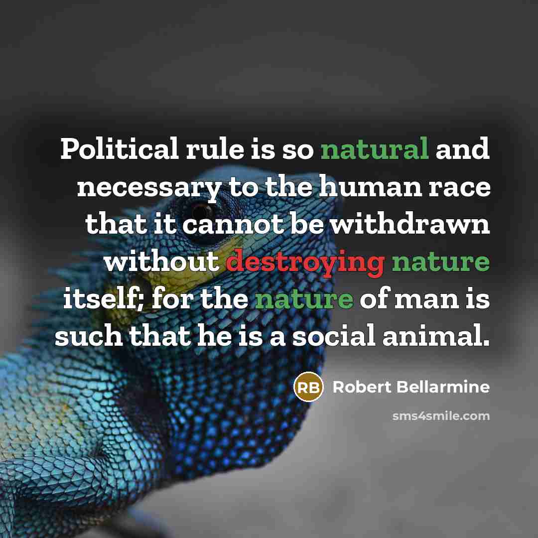 “Political rule is so natural and necessary to the human race that it cannot be withdrawn without destroying nature itself; for the nature of man is such that he is a social animal.” quote by Robert Bellarmine