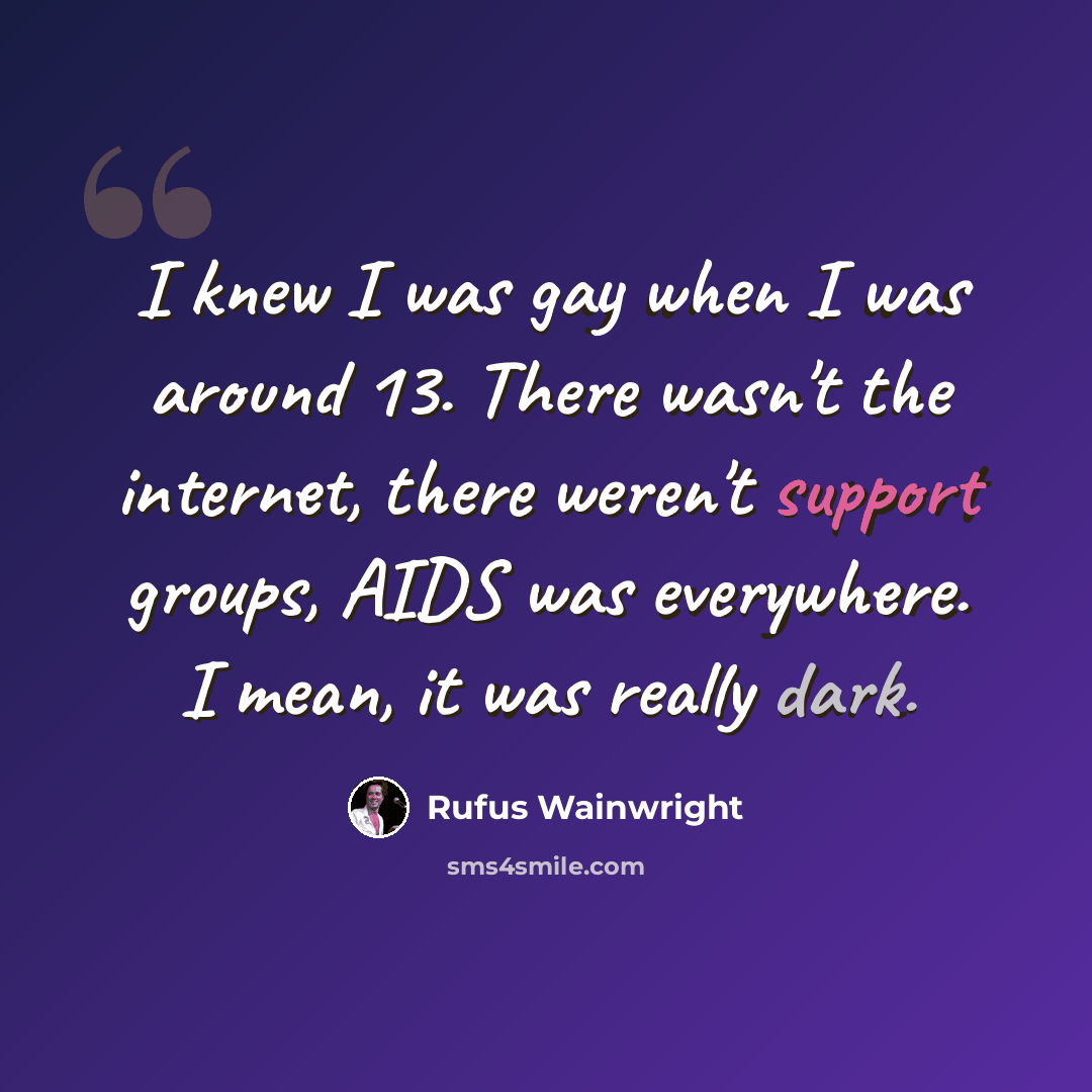 “I knew I was gay when I was around 13. There wasn't the internet, there weren't support groups, AIDS was everywhere. I mean, it was really dark.” quote by Rufus Wainwright