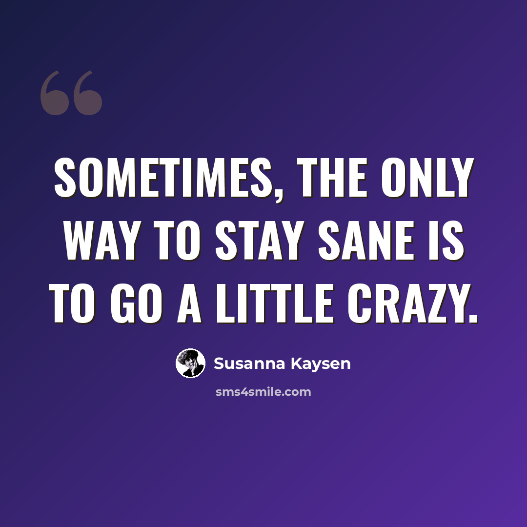 “Sometimes, the only way to stay sane is to go a little crazy.” quote by Susanna Kaysen