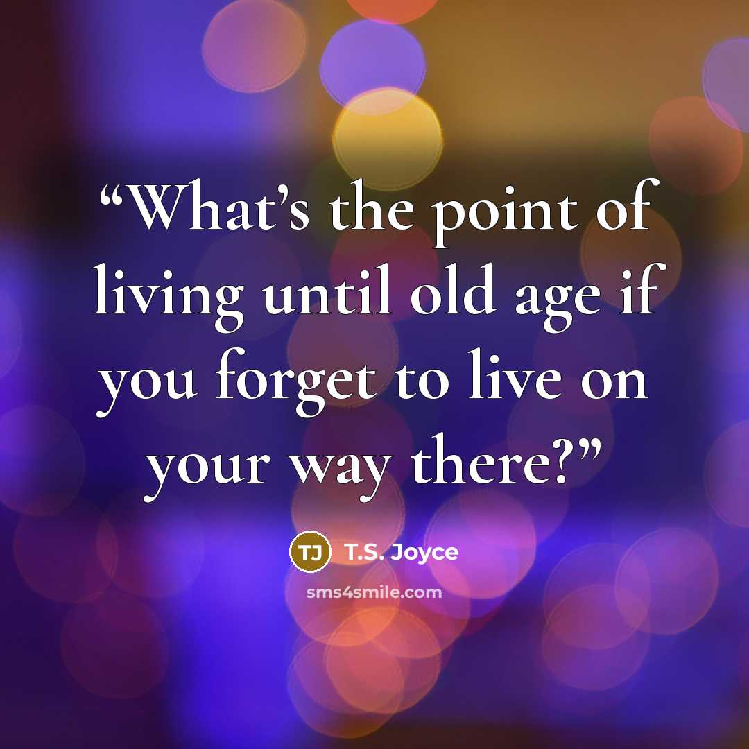 “What’s the point of living until old age if you forget to live on your way there?” quote by T.S. Joyce