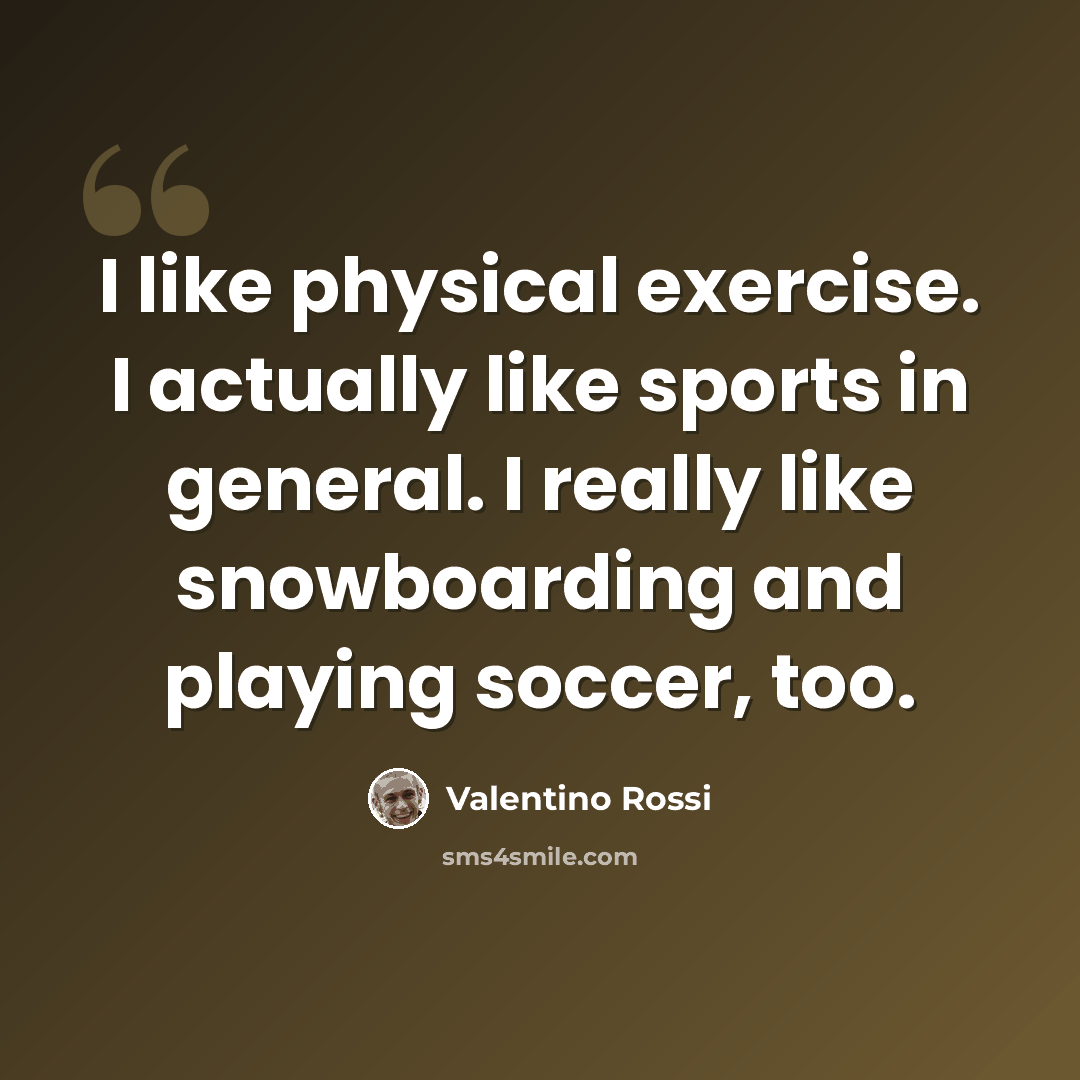 “I like physical exercise. I actually like sports in general. I really like snowboarding and playing soccer, too.” quote by Valentino Rossi