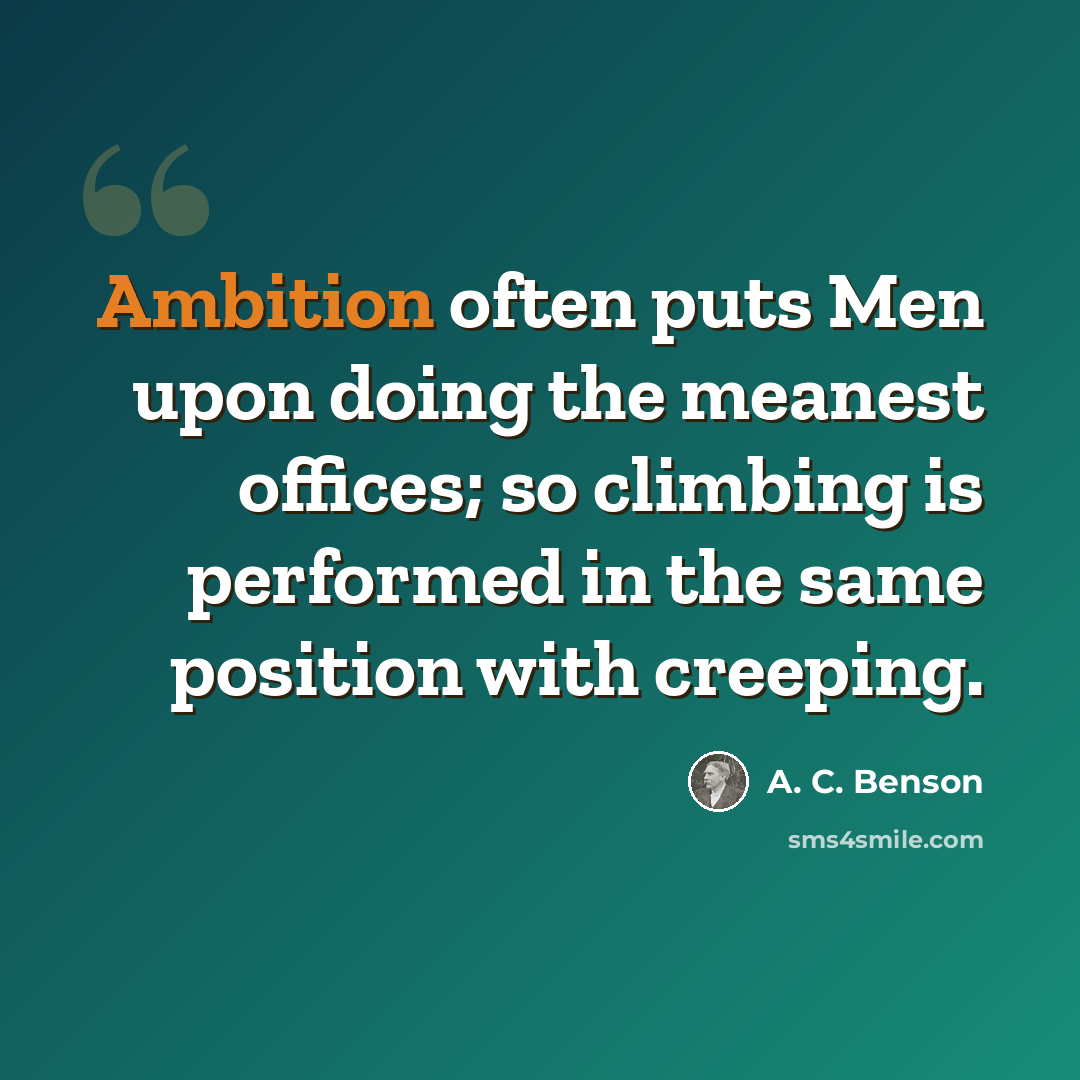 “Ambition often puts Men upon doing the meanest offices; so climbing is performed in the same position with creeping.” quote by A. C. Benson