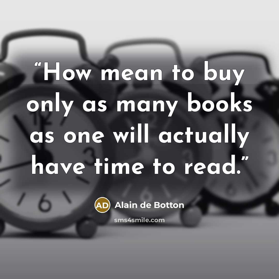 “How mean to buy only as many books as one will actually have time to read.” quote by Alain de Botton