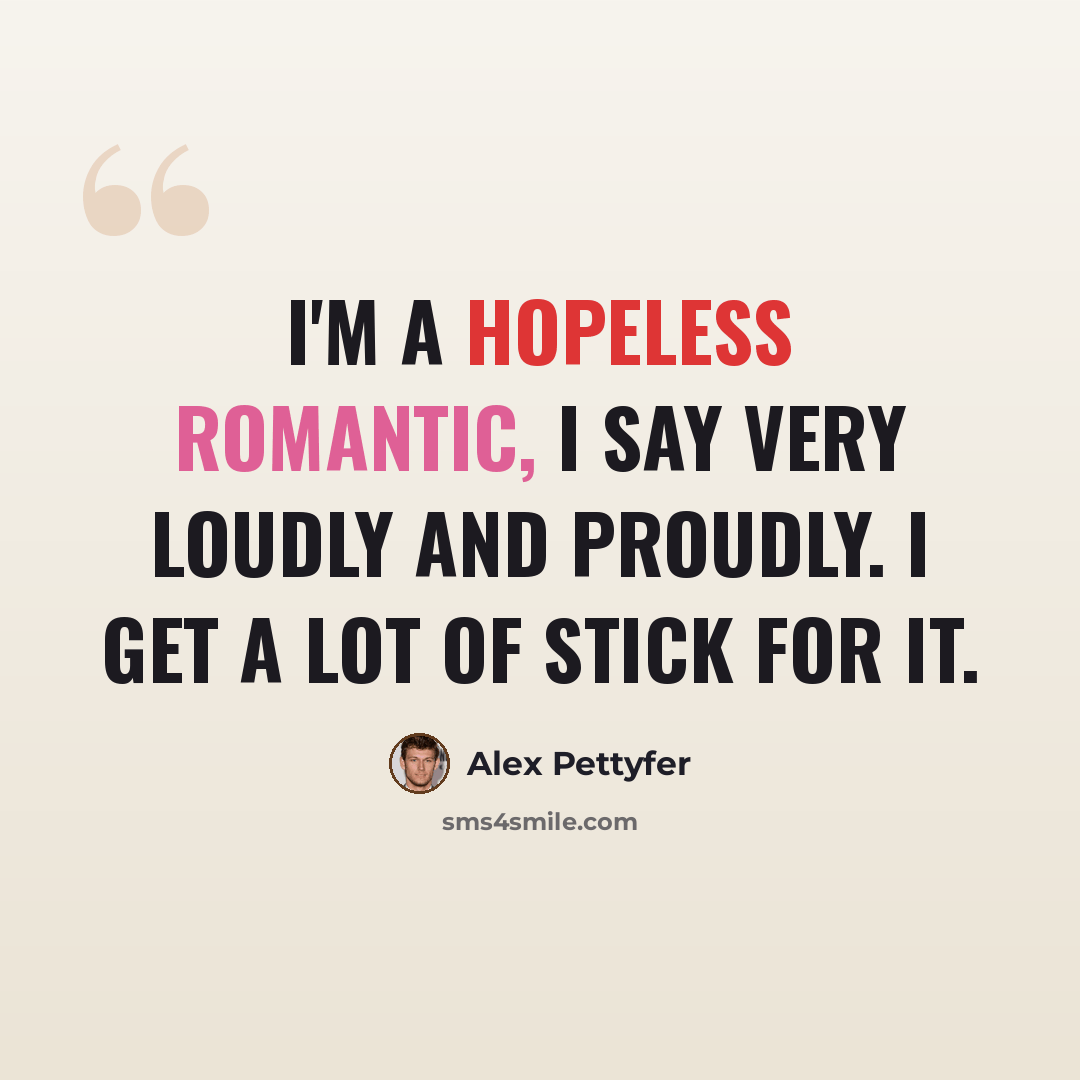 “I'm a hopeless romantic, I say very loudly and proudly. I get a lot of stick for it.” quote by Alex Pettyfer