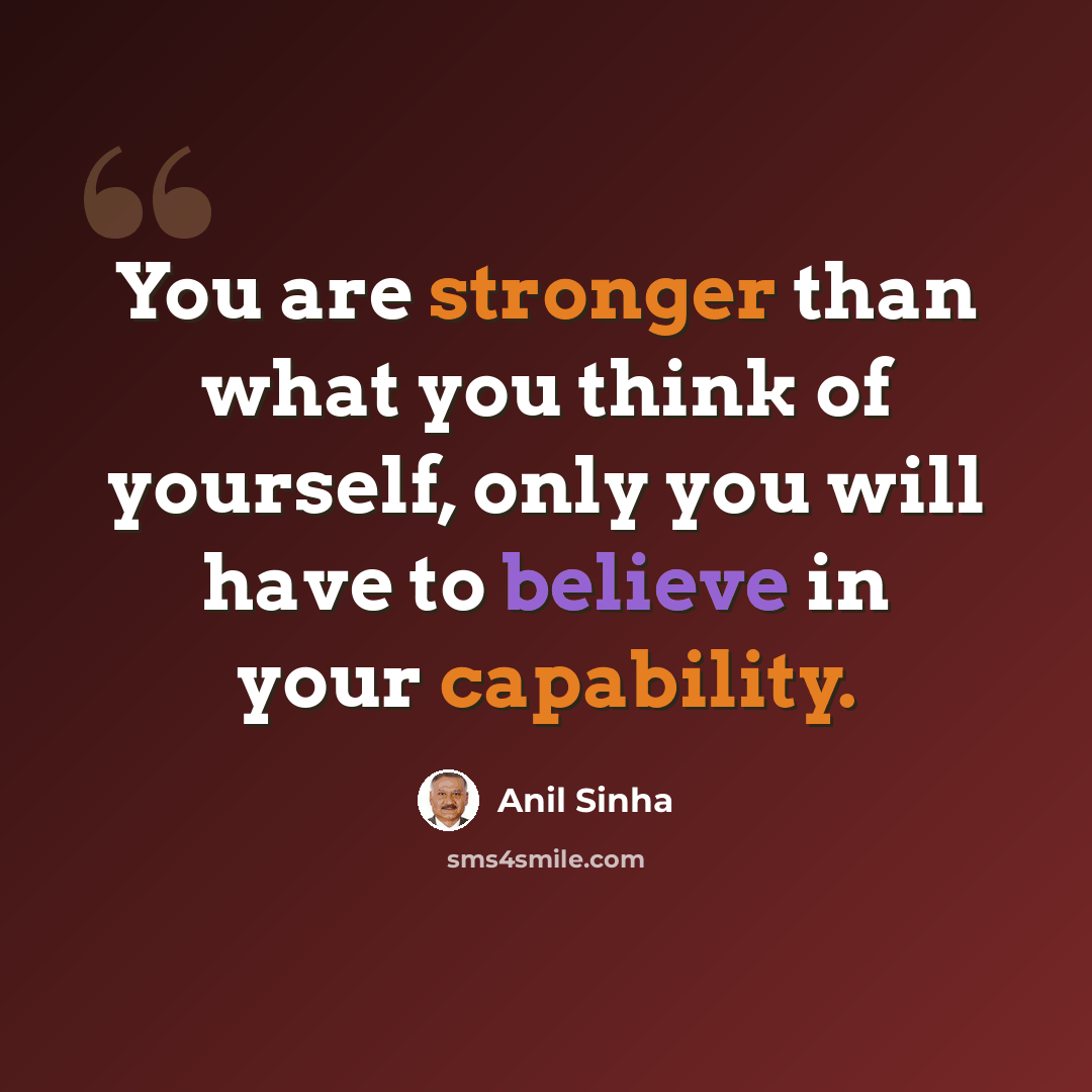 “You are stronger than what you think of yourself, only you will have to believe in your capability.” quote by Anil Sinha