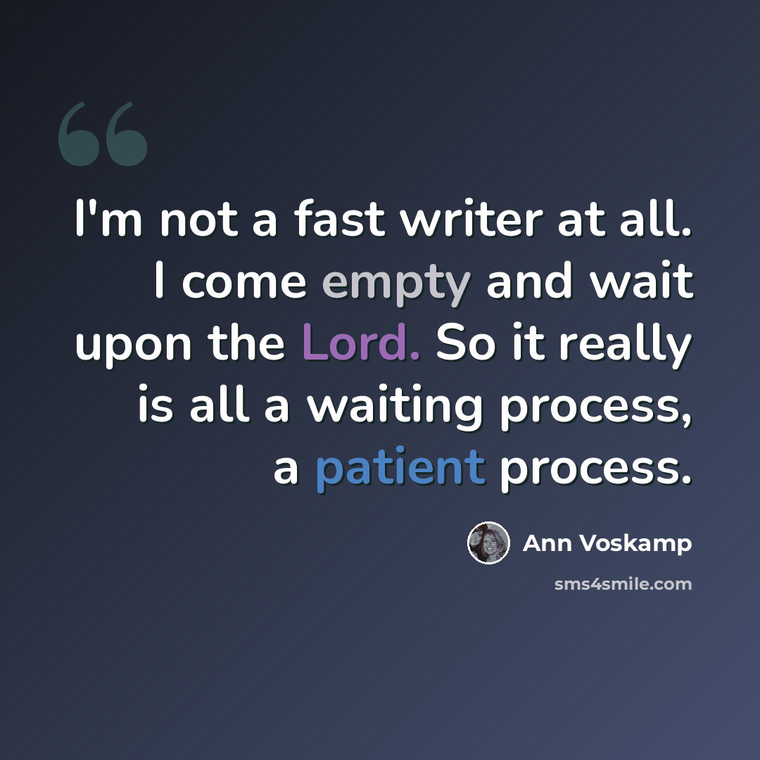 “I'm not a fast writer at all. I come empty and wait upon the Lord. So it really is all a waiting process, a patient process.” quote by Ann Voskamp