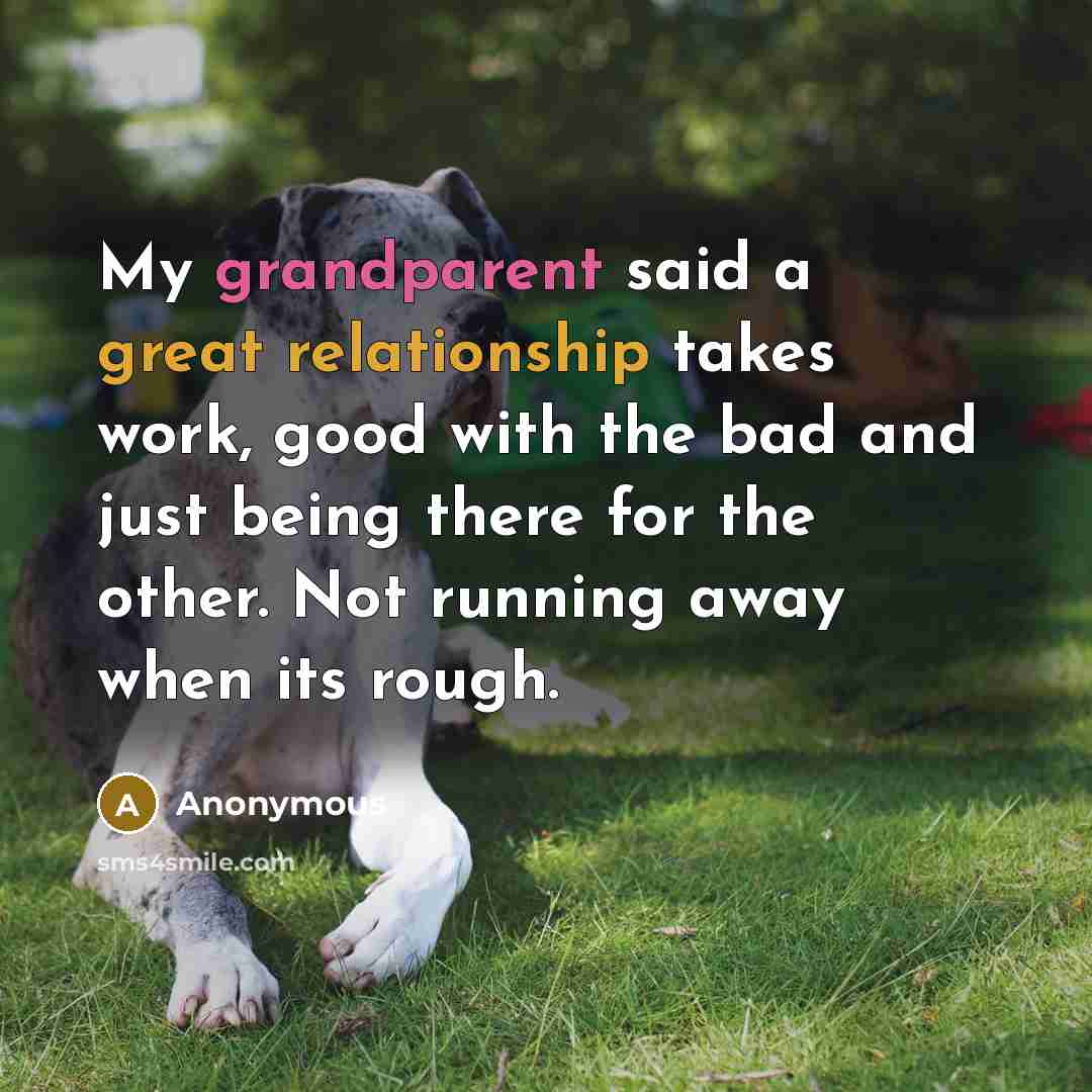 “My grandparent said a great relationship takes work, good with the bad and just being there for the other. Not running away when its rough.” quote by Anonymous